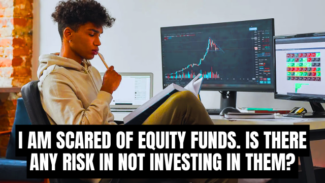 I am scared of equity funds. Is there any risk in not investing in them